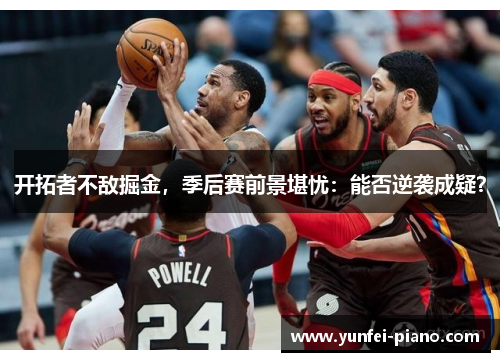 开拓者不敌掘金，季后赛前景堪忧：能否逆袭成疑？