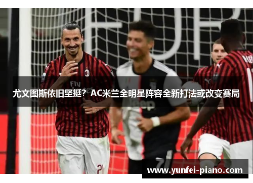 尤文图斯依旧坚挺？AC米兰全明星阵容全新打法或改变赛局