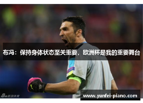 布冯：保持身体状态至关重要，欧洲杯是我的重要舞台