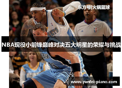 NBA现役小前锋巅峰对决五大明星的荣耀与挑战