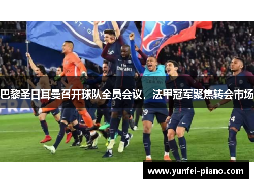 巴黎圣日耳曼召开球队全员会议，法甲冠军聚焦转会市场