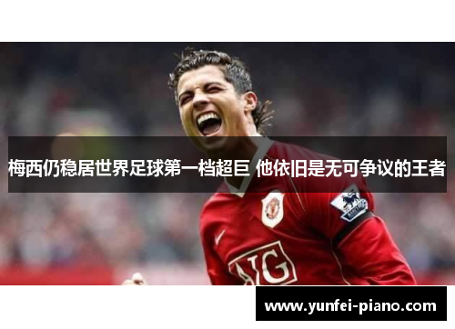 梅西仍稳居世界足球第一档超巨 他依旧是无可争议的王者