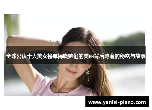 全球公认十大美女榜单揭晓她们的美丽背后隐藏的秘密与故事