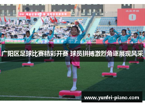 广阳区足球比赛精彩开赛 球员拼搏激烈角逐展现风采