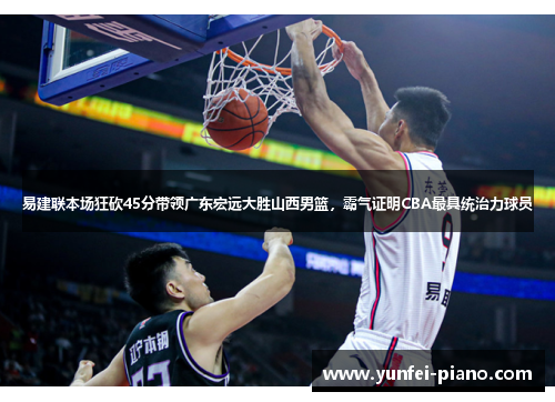 易建联本场狂砍45分带领广东宏远大胜山西男篮，霸气证明CBA最具统治力球员