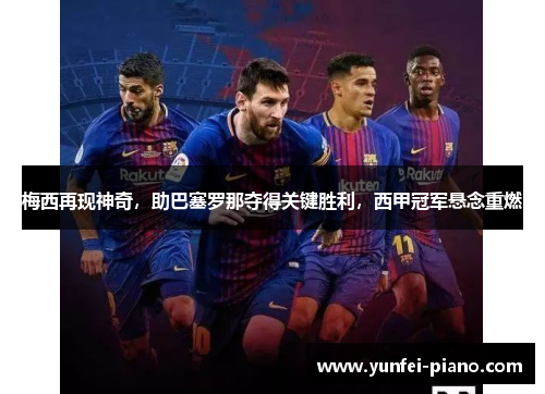 梅西再现神奇，助巴塞罗那夺得关键胜利，西甲冠军悬念重燃