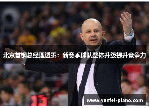 北京首钢总经理透露：新赛季球队整体升级提升竞争力