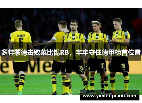 多特蒙德击败莱比锡RB，牢牢守住德甲榜首位置