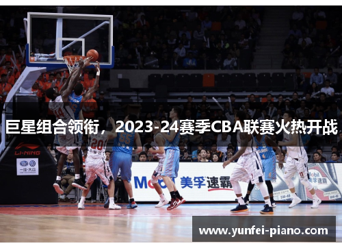 巨星组合领衔,2023-24赛季CBA联赛火热开战
