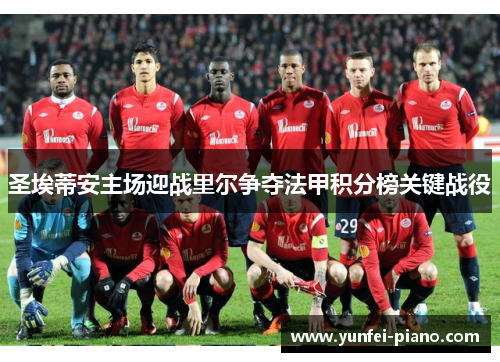 圣埃蒂安主场迎战里尔争夺法甲积分榜关键战役