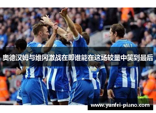 奥德汉姆与维冈激战在即谁能在这场较量中笑到最后