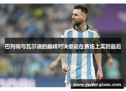 巴列彻与瓦尔迪的巅峰对决谁能在赛场上笑到最后