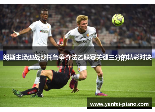 朗斯主场迎战沙托鲁争夺法乙联赛关键三分的精彩对决