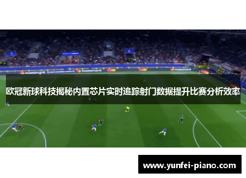 欧冠新球科技揭秘内置芯片实时追踪射门数据提升比赛分析效率