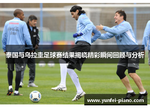 泰国与乌拉圭足球赛结果揭晓精彩瞬间回顾与分析