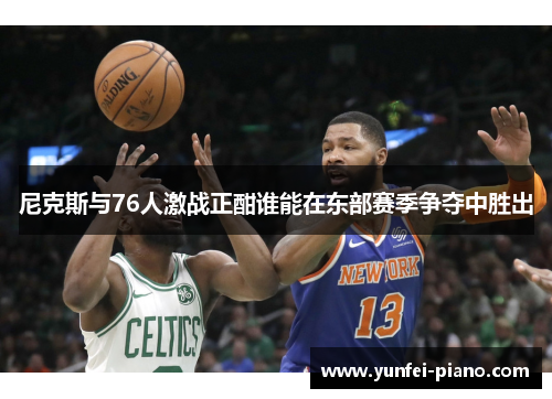 尼克斯与76人激战正酣谁能在东部赛季争夺中胜出