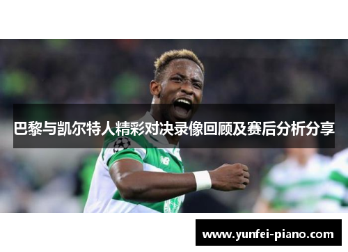 巴黎与凯尔特人精彩对决录像回顾及赛后分析分享