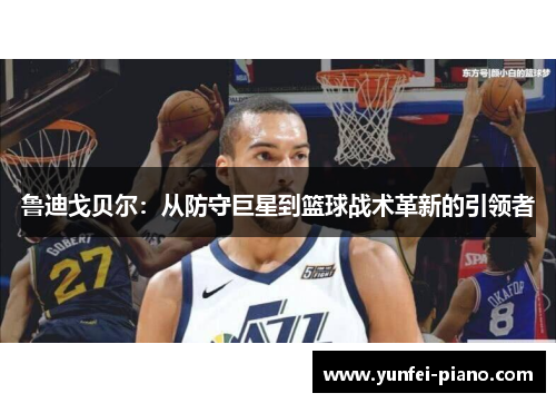 鲁迪戈贝尔：从防守巨星到篮球战术革新的引领者