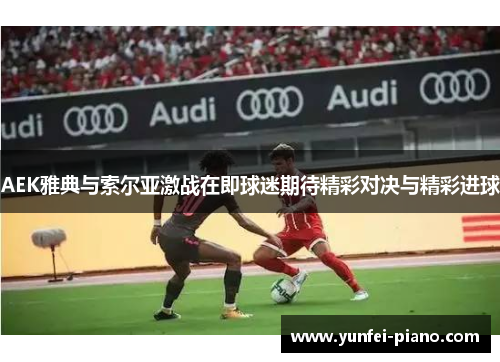 AEK雅典与索尔亚激战在即球迷期待精彩对决与精彩进球