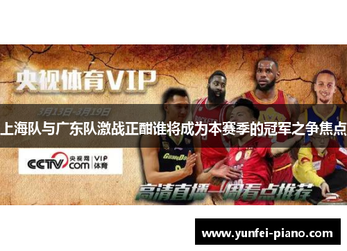 上海队与广东队激战正酣谁将成为本赛季的冠军之争焦点