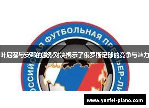 叶尼塞与安郅的激烈对决揭示了俄罗斯足球的竞争与魅力