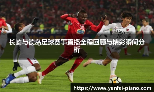 zoty中欧长崎与德岛足球赛事直播全程回顾与精彩瞬间分析