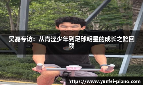 吴磊专访：从青涩少年到足球明星的成长之路回顾