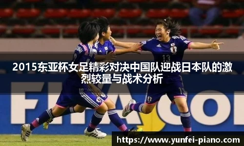 2015东亚杯女足精彩对决中国队迎战日本队的激烈较量与战术分析