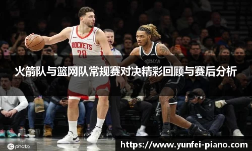 火箭队与篮网队常规赛对决精彩回顾与赛后分析
