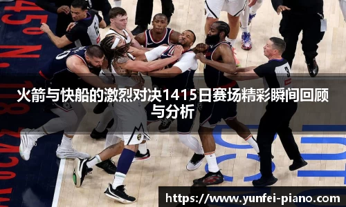 zoty中欧火箭与快船的激烈对决1415日赛场精彩瞬间回顾与分析