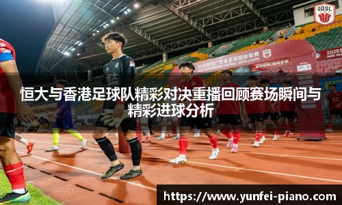 zoty中欧恒大与香港足球队精彩对决重播回顾赛场瞬间与精彩进球分析